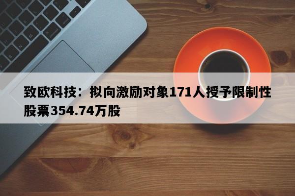 致欧科技：拟向激励对象171人授予限制性股票354.74万股