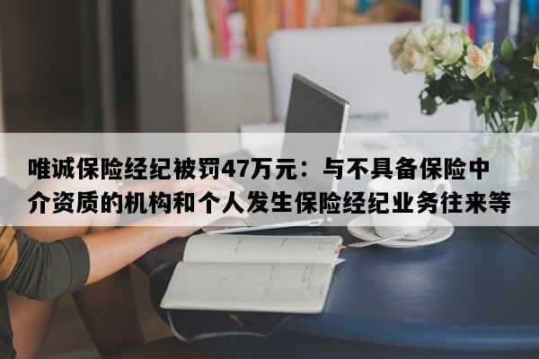 唯诚保险经纪被罚47万元：与不具备保险中介资质的机构和个人发生保险经纪业务往来等
