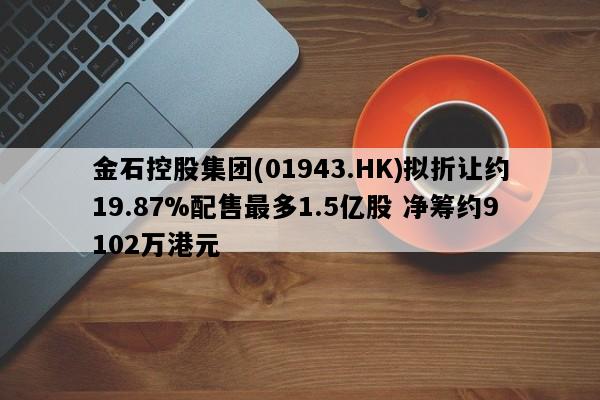 金石控股集团(01943.HK)拟折让约19.87%配售最多1.5亿股 净筹约9102万港元