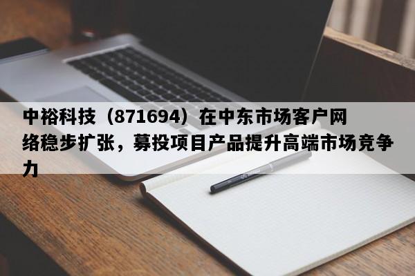 中裕科技（871694）在中东市场客户网络稳步扩张，募投项目产品提升高端市场竞争力