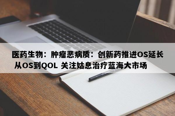 医药生物：肿瘤恶病质：创新药推进OS延长 从OS到QOL 关注姑息治疗蓝海大市场