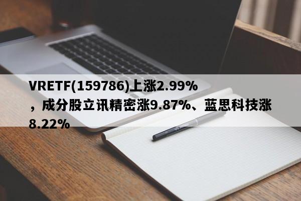 VRETF(159786)上涨2.99%，成分股立讯精密涨9.87%、蓝思科技涨8.22%