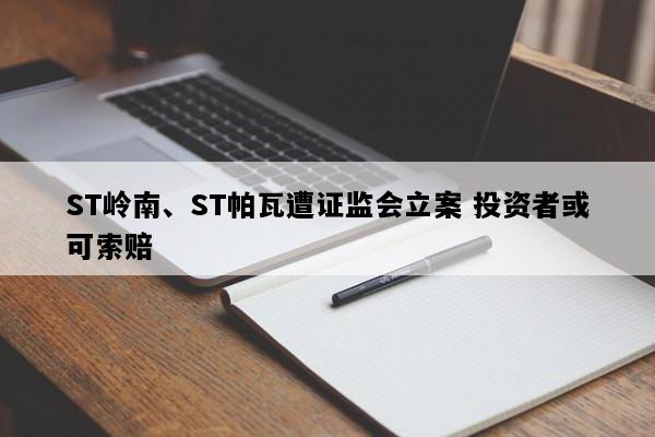 ST岭南、ST帕瓦遭证监会立案 投资者或可索赔