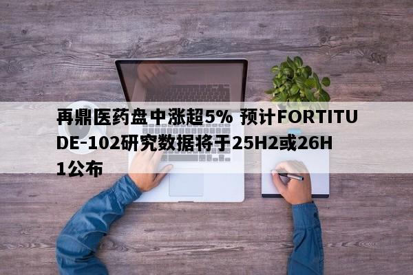 再鼎医药盘中涨超5% 预计FORTITUDE-102研究数据将于25H2或26H1公布