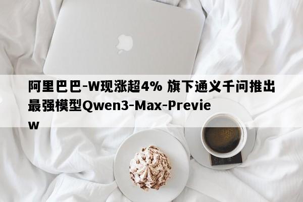阿里巴巴-W现涨超4% 旗下通义千问推出最强模型Qwen3-Max-Preview