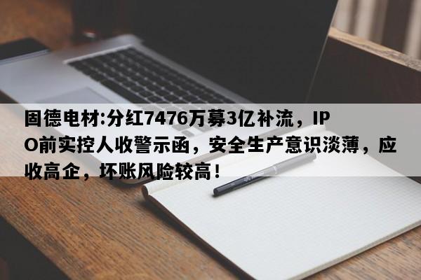 固德电材:分红7476万募3亿补流，IPO前实控人收警示函，安全生产意识淡薄，应收高企，坏账风险较高！