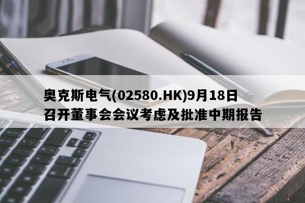 奥克斯电气(02580.HK)9月18日召开董事会会议考虑及批准中期报告