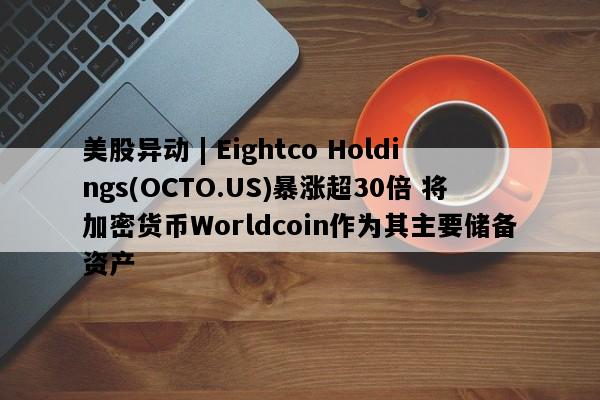 美股异动 | Eightco Holdings(OCTO.US)暴涨超30倍 将加密货币Worldcoin作为其主要储备资产