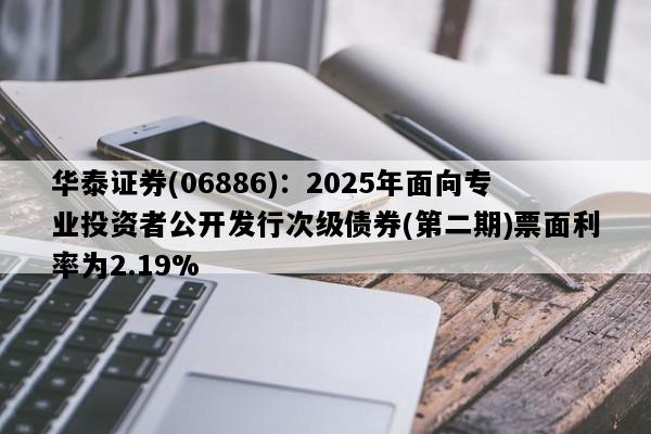 华泰证券(06886)：2025年面向专业投资者公开发行次级债券(第二期)票面利率为2.19%