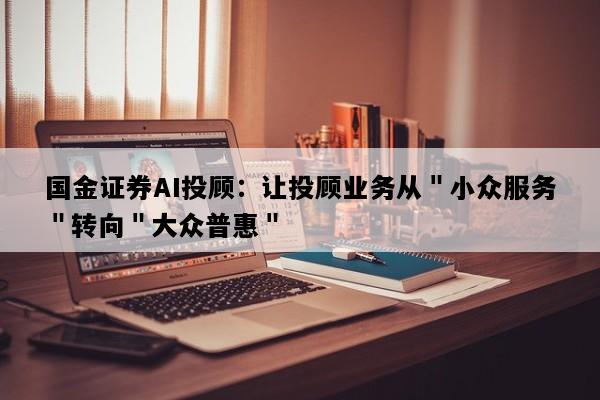 国金证券AI投顾：让投顾业务从＂小众服务＂转向＂大众普惠＂