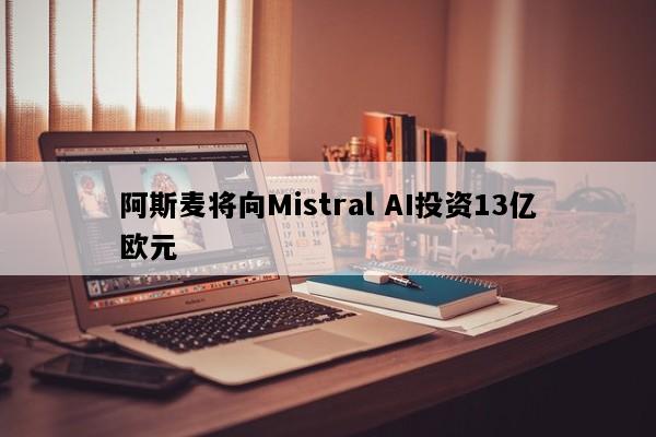 阿斯麦将向Mistral AI投资13亿欧元