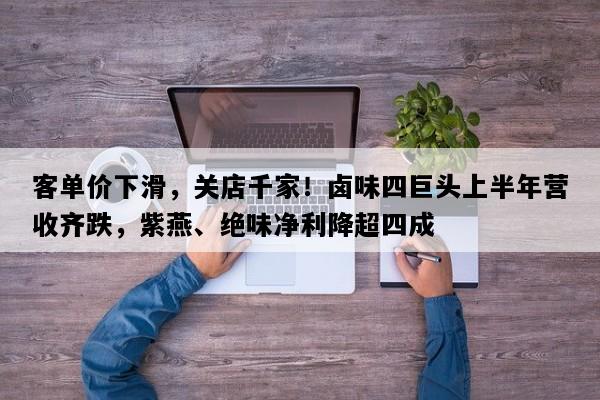 客单价下滑，关店千家！卤味四巨头上半年营收齐跌，紫燕、绝味净利降超四成
