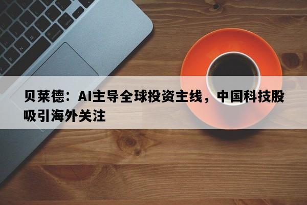 贝莱德：AI主导全球投资主线，中国科技股吸引海外关注