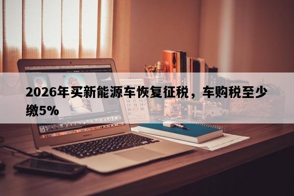 2026年买新能源车恢复征税，车购税至少缴5%