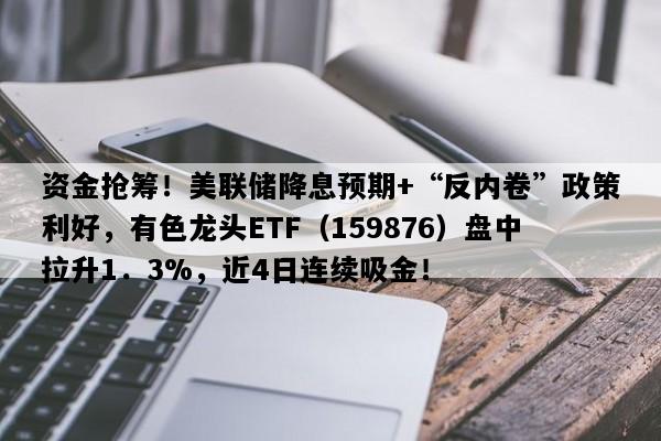 资金抢筹！美联储降息预期+“反内卷”政策利好，有色龙头ETF（159876）盘中拉升1．3%，近4日连续吸金！