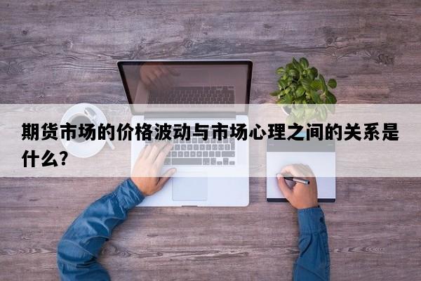 期货市场的价格波动与市场心理之间的关系是什么？
