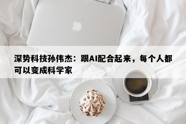 深势科技孙伟杰：跟AI配合起来，每个人都可以变成科学家
